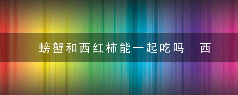 螃蟹和西红柿能一起吃吗 西红柿和螃蟹可以一起吃吗